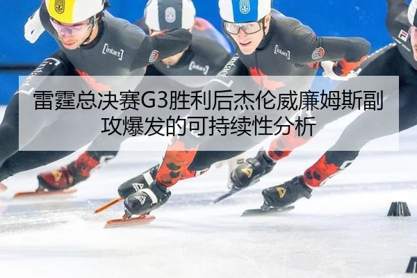 雷霆总决赛G3胜利后杰伦威廉姆斯副攻爆发的可持续性分析