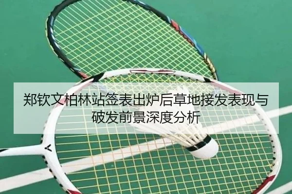 郑钦文柏林站签表出炉后草地接发表现与破发前景深度分析